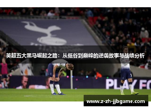 英超五大黑马崛起之路：从低谷到巅峰的逆袭故事与战绩分析