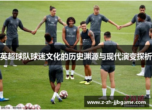 英超球队球迷文化的历史渊源与现代演变探析 英超球队球迷文化的历史渊源与现代演变探析