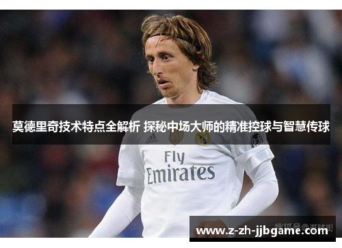 莫德里奇技术特点全解析 探秘中场大师的精准控球与智慧传球 莫德里奇技术特点全解析 探秘中场大师的精准控球与智慧传球