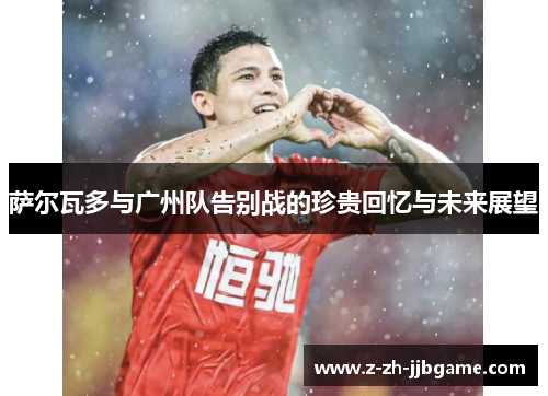 萨尔瓦多与广州队告别战的珍贵回忆与未来展望