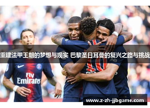 重建法甲王朝的梦想与现实 巴黎圣日耳曼的复兴之路与挑战 重建法甲王朝的梦想与现实 巴黎圣日耳曼的复兴之路与挑战