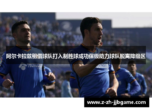 阿尔卡拉兹租借球队打入制胜球成功保级助力球队脱离降级区 阿尔卡拉兹租借球队打入制胜球成功保级助力球队脱离降级区