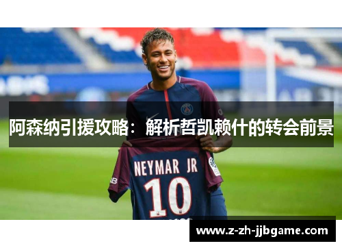 阿森纳引援攻略:解析哲凯赖什的转会前景 阿森纳引援攻略:解析哲凯赖什的转会前景