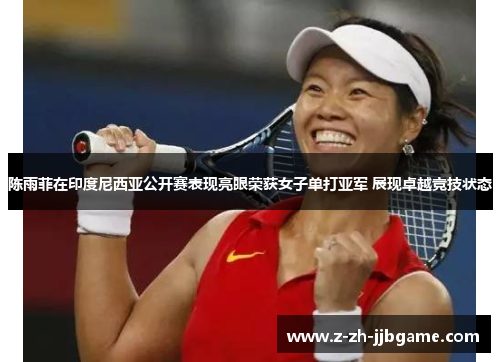 陈雨菲在印度尼西亚公开赛表现亮眼荣获女子单打亚军 展现卓越竞技状态