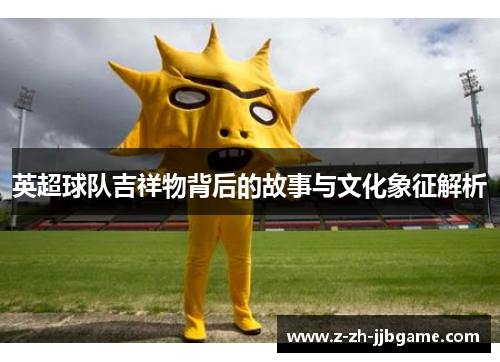 英超球队吉祥物背后的故事与文化象征解析 英超球队吉祥物背后的故事与文化象征解析