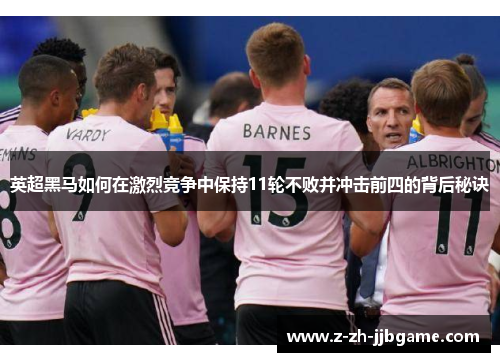 英超黑马如何在激烈竞争中保持11轮不败并冲击前四的背后秘诀 英超黑马如何在激烈竞争中保持11轮不败并冲击前四的背后秘诀