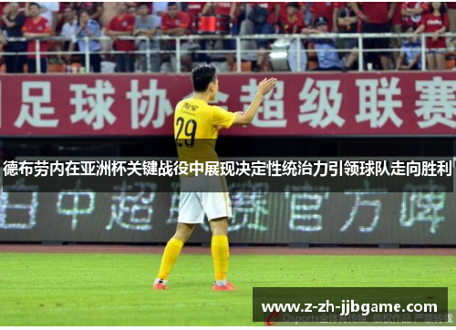 德布劳内在亚洲杯关键战役中展现决定性统治力引领球队走向胜利