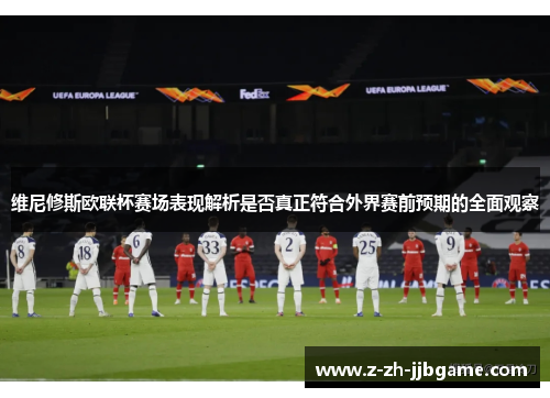 维尼修斯欧联杯赛场表现解析是否真正符合外界赛前预期的全面观察 维尼修斯欧联杯赛场表现解析是否真正符合外界赛前预期的全面观察