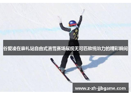 谷爱凌在崇礼站自由式滑雪赛场展现无可匹敌统治力的精彩瞬间 谷爱凌在崇礼站自由式滑雪赛场展现无可匹敌统治力的精彩瞬间