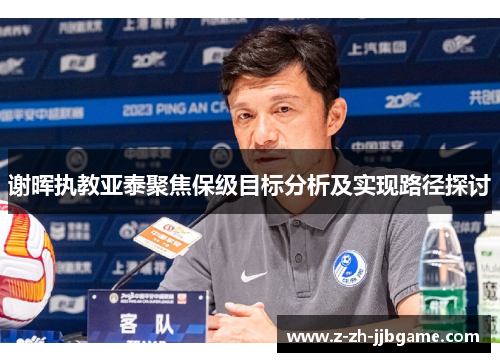 谢晖执教亚泰聚焦保级目标分析及实现路径探讨 谢晖执教亚泰聚焦保级目标分析及实现路径探讨