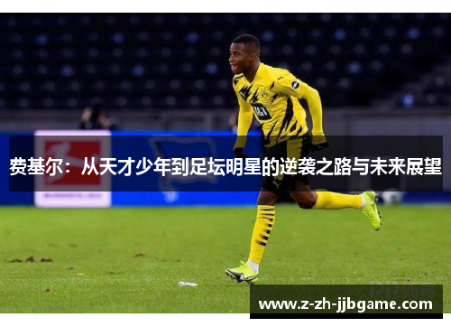 费基尔:从天才少年到足坛明星的逆袭之路与未来展望 费基尔:从天才少年到足坛明星的逆袭之路与未来展望