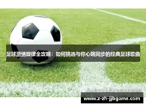 足球激情旋律全攻略：如何挑选与你心跳同步的经典足球歌曲