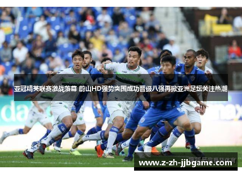 亚冠精英联赛激战落幕 蔚山HD强势突围成功晋级八强再掀亚洲足坛关注热潮