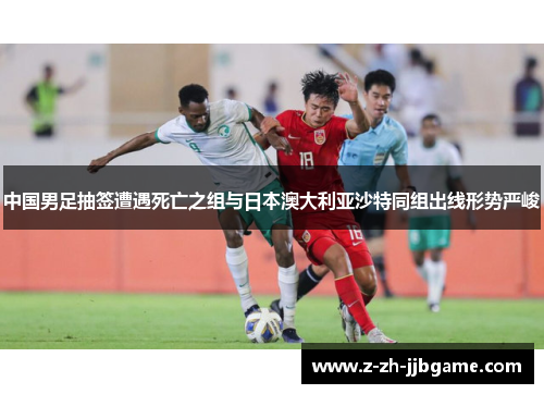 中国男足抽签遭遇死亡之组与日本澳大利亚沙特同组出线形势严峻