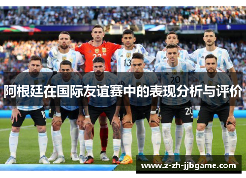 阿根廷在国际友谊赛中的表现分析与评价 阿根廷在国际友谊赛中的表现分析与评价