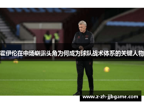 霍伊伦在中场崭露头角为何成为球队战术体系的关键人物