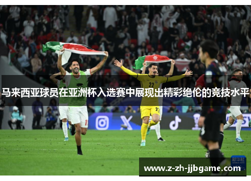 马来西亚球员在亚洲杯入选赛中展现出精彩绝伦的竞技水平