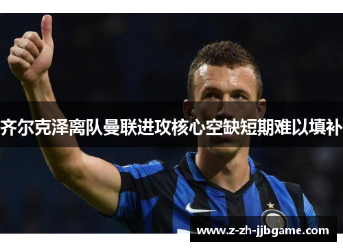 齐尔克泽离队曼联进攻核心空缺短期难以填补