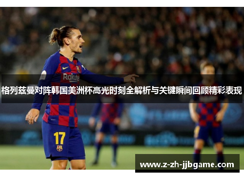 格列兹曼对阵韩国美洲杯高光时刻全解析与关键瞬间回顾精彩表现 格列兹曼对阵韩国美洲杯高光时刻全解析与关键瞬间回顾精彩表现