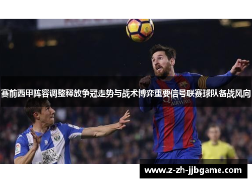 赛前西甲阵容调整释放争冠走势与战术博弈重要信号联赛球队备战风向
