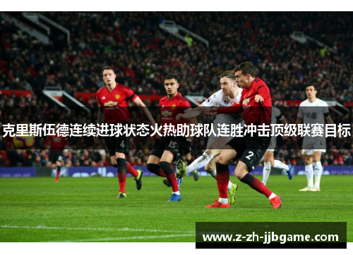 克里斯伍德连续进球状态火热助球队连胜冲击顶级联赛目标 克里斯伍德连续进球状态火热助球队连胜冲击顶级联赛目标