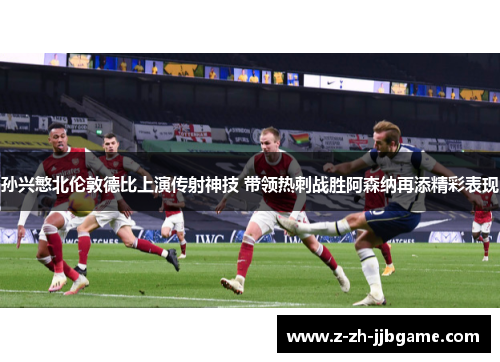 孙兴慜北伦敦德比上演传射神技 带领热刺战胜阿森纳再添精彩表现 孙兴慜北伦敦德比上演传射神技 带领热刺战胜阿森纳再添精彩表现