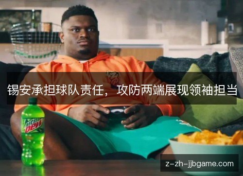 锡安承担球队责任,攻防两端展现领袖担当 锡安承担球队责任,攻防两端展现领袖担当