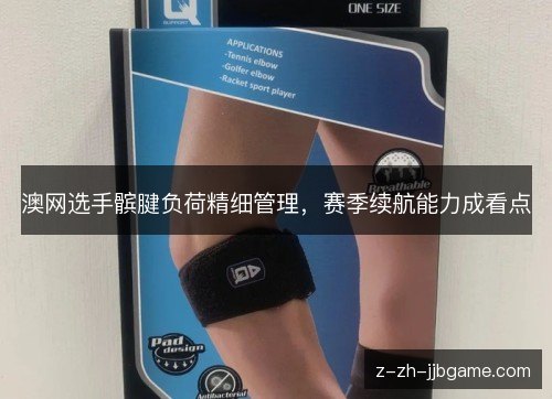 澳网选手髌腱负荷精细管理，赛季续航能力成看点